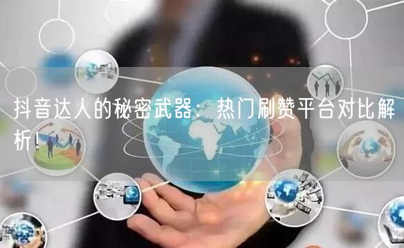 抖音达人的秘密武器：热门刷赞平台对比解析！