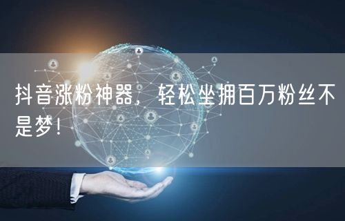 抖音涨粉神器，轻松坐拥百万粉丝不是梦！