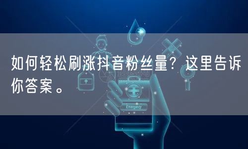 如何轻松刷涨抖音粉丝量？这里告诉你答案。