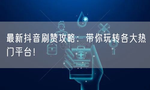最新抖音刷赞攻略:带你玩转各大热门平台!