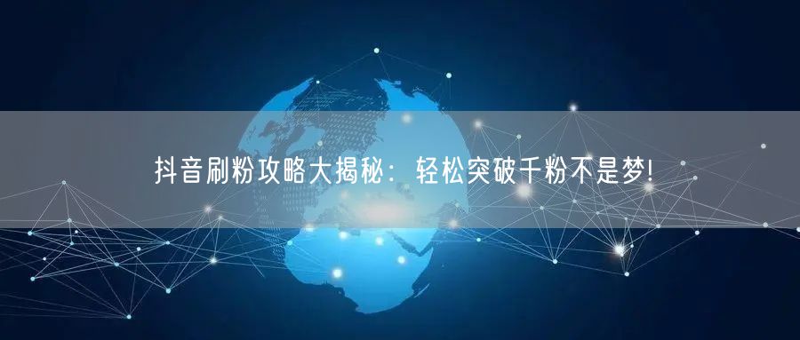 抖音刷粉攻略大揭秘：轻松突破千粉不是梦!
