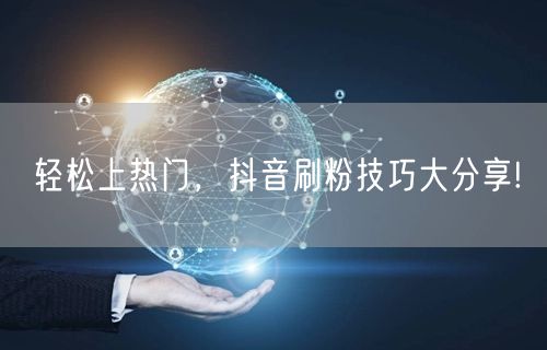轻松上热门，抖音刷粉技巧大分享!