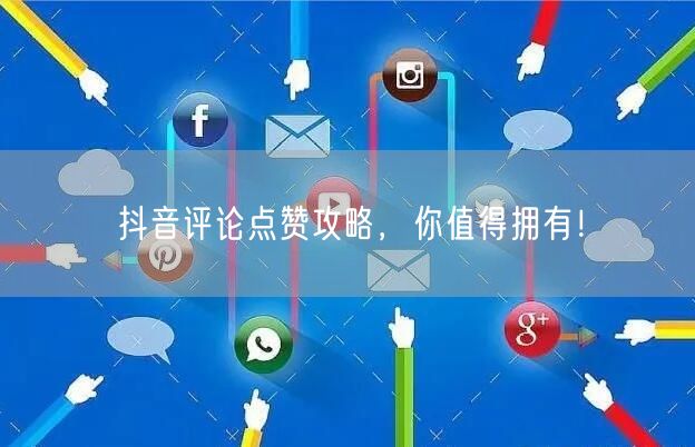 抖音评论点赞攻略，你值得拥有！