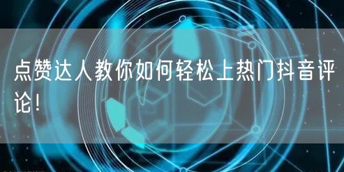 点赞达人教你如何轻松上热门抖音评论！