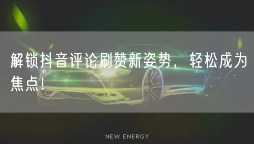 解锁抖音评论刷赞新姿势，轻松成为焦点！