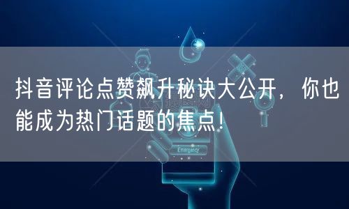 抖音评论点赞飙升秘诀大公开，你也能成为热