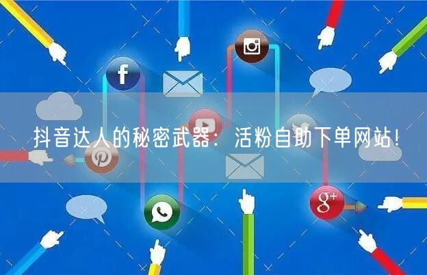 抖音达人的秘密武器：活粉自助下单网站！
