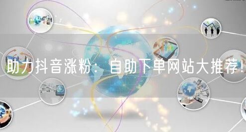 助力抖音涨粉：自助下单网站大推荐！