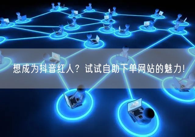 想成为抖音红人？试试自助下单网站的魅力！