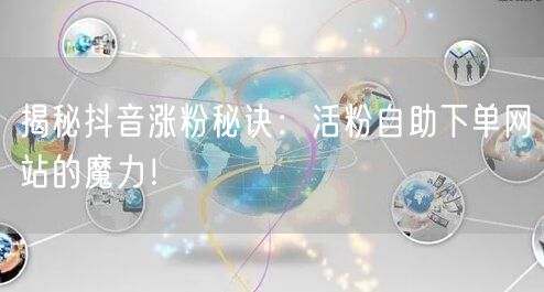 揭秘抖音涨粉秘诀：活粉自助下单网站的魔力！