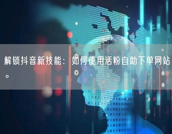 解锁抖音新技能：如何使用活粉自助下单网站。