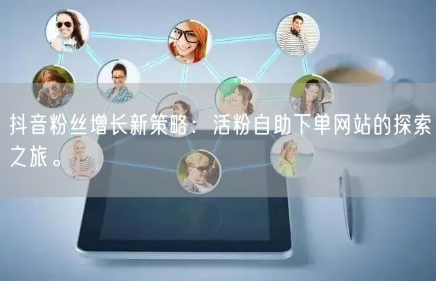 抖音粉丝增长新策略：活粉自助下单网站的探索之旅。