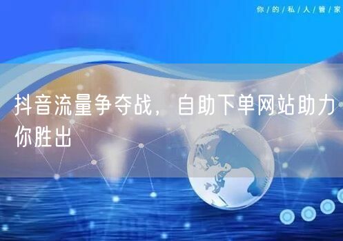 抖音流量争夺战，自助下单网站助力你胜出