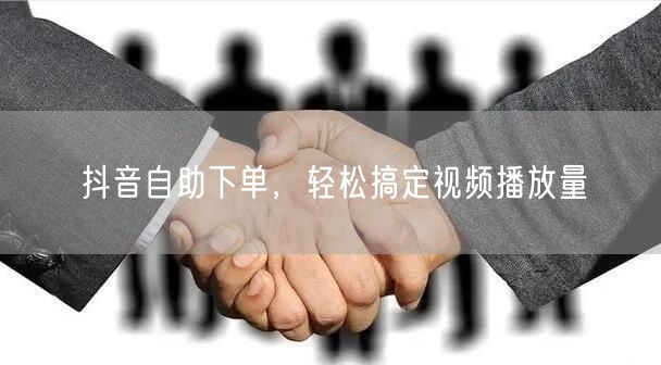 抖音自助下单，轻松搞定视频播放量