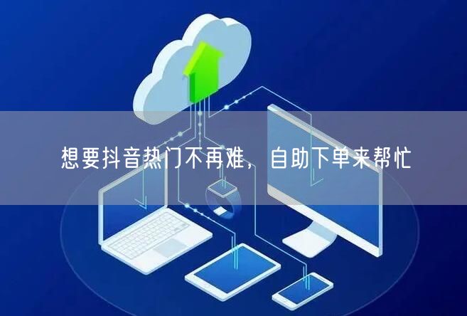 想要抖音热门不再难，自助下单来帮忙