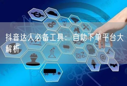 抖音达人必备工具：自助下单平台大解析