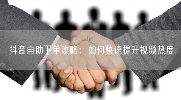 抖音自助下单攻略：如何快速提升视频热度