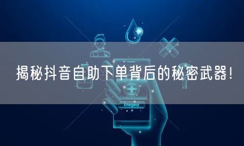 揭秘抖音自助下单背后的秘密武器！