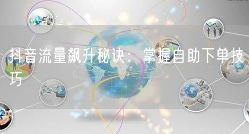 抖音流量飙升秘诀：掌握自助下单技巧
