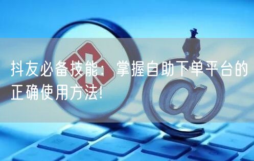 抖友必备技能：掌握自助下单平台的正确使用方法!