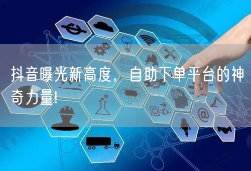 抖音曝光新高度，自助下单平台的神奇力量!