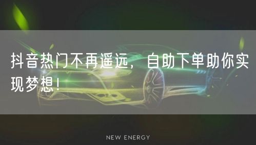 抖音热门不再遥远，自助下单助你实现梦想！