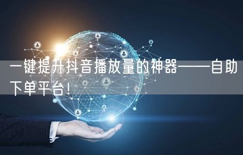 一键提升抖音播放量的神器——自助下单平台！