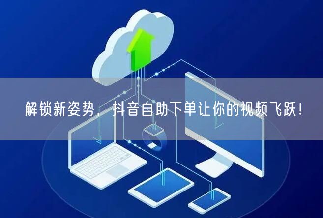 解锁新姿势，抖音自助下单让你的视频飞跃！