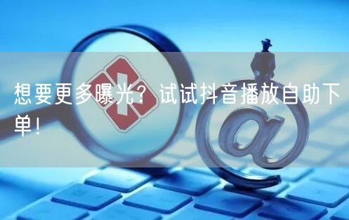 想要更多曝光？试试抖音播放自助下单！