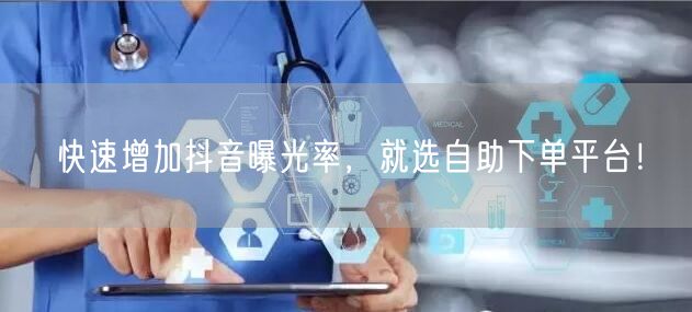 快速增加抖音曝光率，就选自助下单平台！