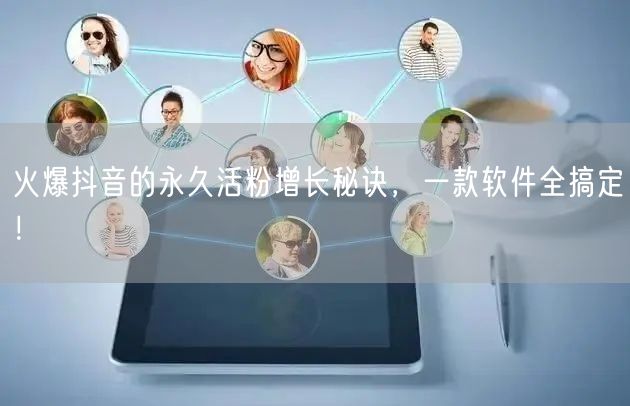 火爆抖音的永久活粉增长秘诀，一款软件全搞定！
