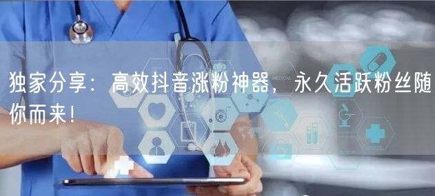 独家分享：高效抖音涨粉神器，永久活跃粉丝随你而来！
