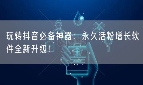 玩转抖音必备神器：永久活粉增长软件全新升级！
