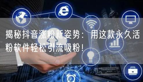 揭秘抖音涨粉新姿势：用这款永久活粉软件轻松引流吸粉！