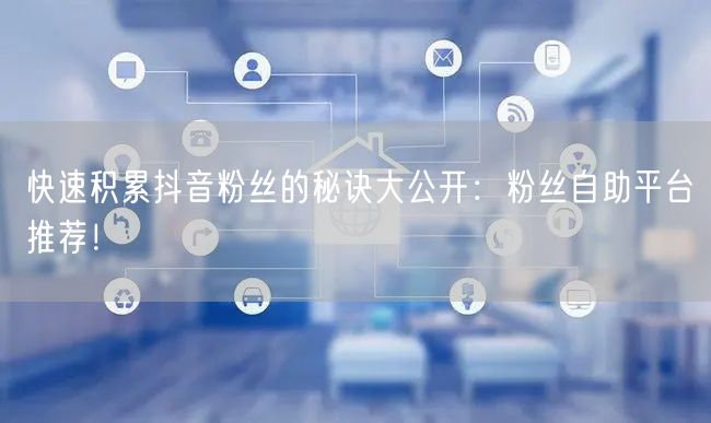 快速积累抖音粉丝的秘诀大公开：粉丝自助平台推荐！