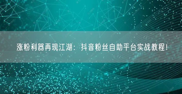 涨粉利器再现江湖：抖音粉丝自助平台实战教程！