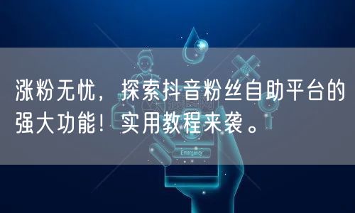 涨粉无忧，探索抖音粉丝自助平台的强大功能！实用教程来袭。