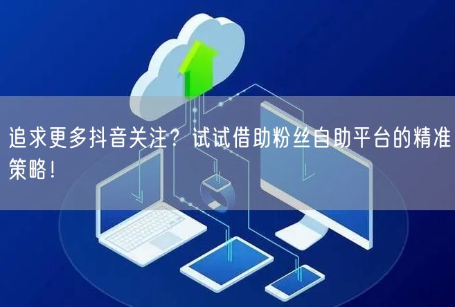 追求更多抖音关注？试试借助粉丝自助平台的精准策略！
