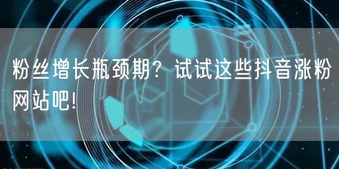 粉丝增长瓶颈期？试试这些抖音涨粉网站吧!
