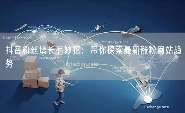 抖音粉丝增长有妙招：带你探索最新涨粉网站趋势