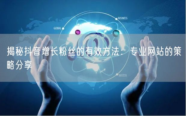 揭秘抖音增长粉丝的有效方法：专业网站的策略分享