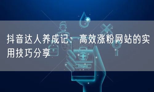 抖音达人养成记：高效涨粉网站的实用技巧分享