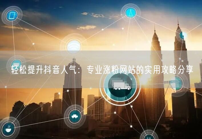 轻松提升抖音人气：专业涨粉网站的实用攻略分享
