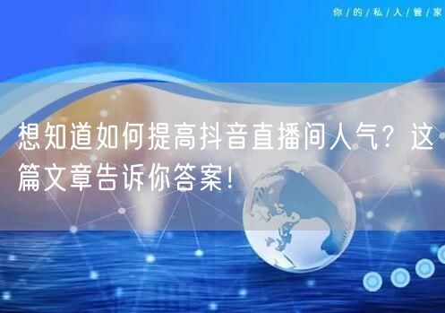 想知道如何提高抖音直播间人气？这篇文章告诉你答案！