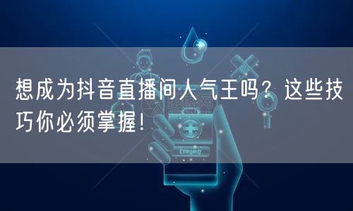想成为抖音直播间人气王吗？这些技巧你必须掌握！