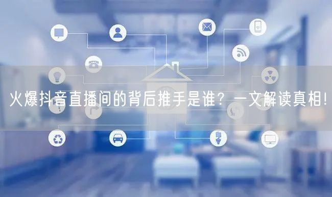 火爆抖音直播间的背后推手是谁？一文解读真相！