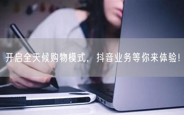 开启全天候购物模式，抖音业务等你来体验！