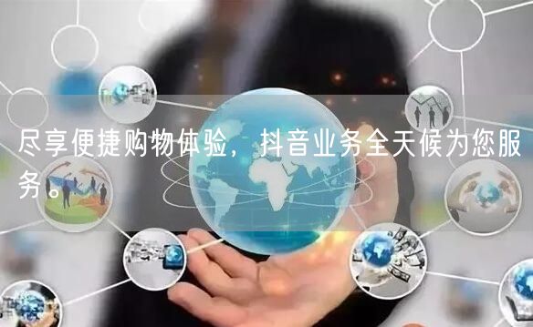 尽享便捷购物体验，抖音业务全天候为您服务。