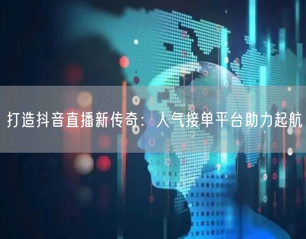 打造抖音直播新传奇：人气接单平台助力起航