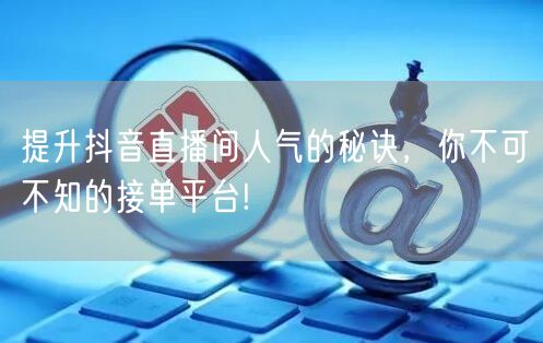 提升抖音直播间人气的秘诀，你不可不知的接